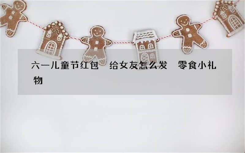 六一儿童节红包 给女友怎么发 零食小礼物